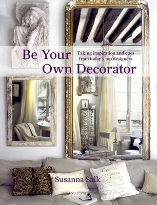 Be Your Own Decorator: Taking Inspiration and Cues from Today's Top Designers by Salk, Susanna