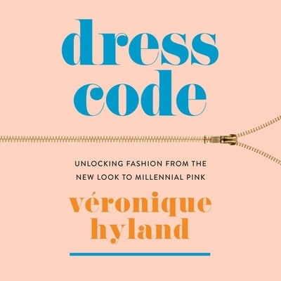 Dress Code: Unlocking Fashion from the New Look to Millennial Pink by Hyland, Veronique