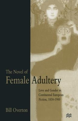 The Novel of Female Adultery: Love and Gender in Continental European Fiction, 1830-1900 by Overton, Bill