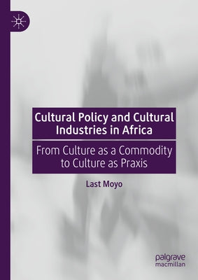 Cultural Policy and Cultural Industries in Africa: From Culture as a Commodity to Culture as PRAXIS by Moyo, Last
