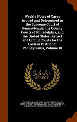 Weekly Notes of Cases Argued and Determined in the Supreme Court of Pennsylvania, the County Courts of Philadelphia, and the United States District an by Pennsylvania Supreme Court