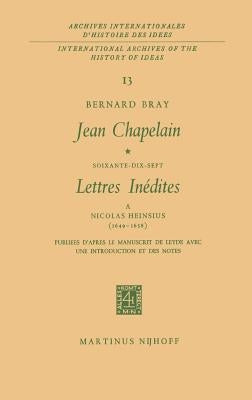 Jean Chapelain Soixante-Dix-Sept Lettres Inedites a Nicolas Heinsius (1649-1658): Publiees d'Apres Le Manuscrit de Leyde Avec Une Introduction Et Des by Bray, Bernard