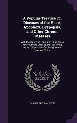 A Popular Treatise On Diseases of the Heart, Apoplexy, Dyspepsia, and Other Chronic Diseases: With Proofs of Their Curability, Also, Rules for Prevent by Fitch, Samuel Sheldon
