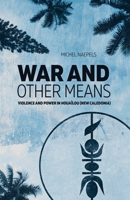 War and Other Means: Power and violence in Houaïlou (New Caledonia) by Naepels, Michel