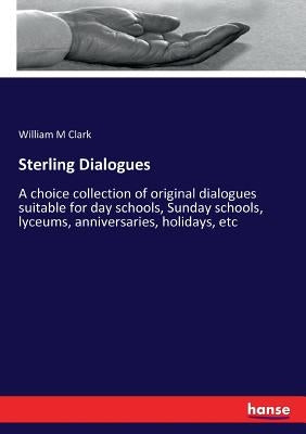 Sterling Dialogues: A choice collection of original dialogues suitable for day schools, Sunday schools, lyceums, anniversaries, holidays, etc by Clark, William M.