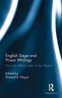 English Siege and Prison Writings: From the 'Black Hole' to the 'Mutiny' by Nayar, Pramod K.