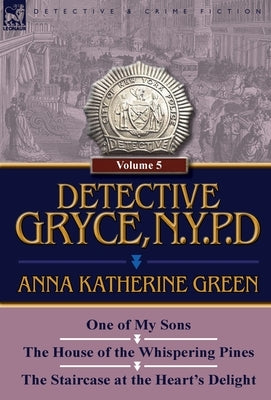 Detective Gryce, N. Y. P. D.: Volume: 5-One of My Sons, the House of the Whispering Pines and the Staircase at the Heart's Delight by Green, Anna Katharine