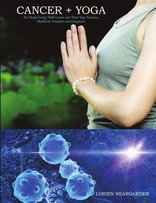 Cancer + Yoga: For People Living With Cancer and Their Yoga Teachers, Healthcare Providers and Caregivers by Neargarder, Lórien