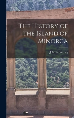 The History of the Island of Minorca by Armstrong, John