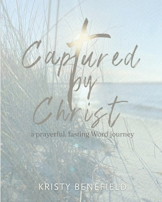 Captured By Christ: a prayerful, fasting Word journey by Benefield, Kristy