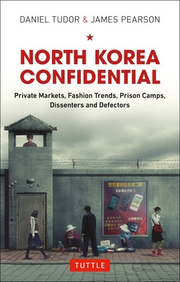 North Korea Confidential: Private Markets, Fashion Trends, Prison Camps, Dissenters and Defectors by Tudor, Daniel