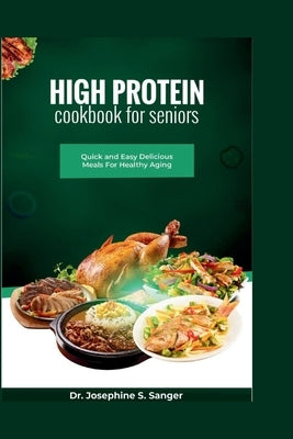 High Protein Cookbook For Seniors: Quick and Easy Delicious Meals For Healthy Aging by S. Sanger, Josephine