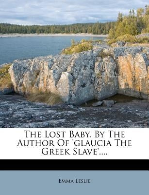 The Lost Baby, by the Author of 'glaucia the Greek Slave'.... by Leslie, Emma