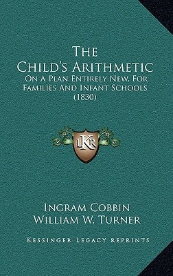 The Child's Arithmetic: On A Plan Entirely New, For Families And Infant Schools (1830) by Cobbin, Ingram