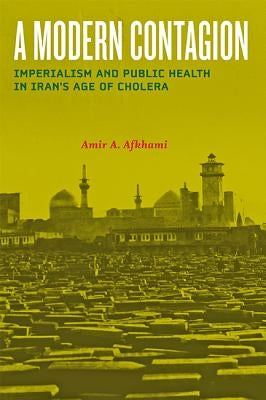 A Modern Contagion: Imperialism and Public Health in Iran's Age of Cholera by Afkhami, Amir A.