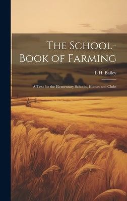 The School-book of Farming; a Text for the Elementary Schools, Homes and Clubs by Bailey, L. H. 1858-1954