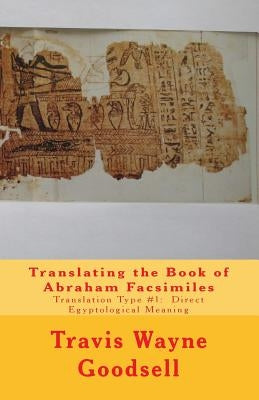 Translating the Book of Abraham Facsimiles: Translation Type #1: Direct Egyptological Meaning by Goodsell, Travis Wayne