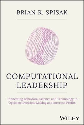 Computational Leadership: Connecting Behavioral Science and Technology to Optimize Decision-Making and Increase Profits by Spisak, Brian R.