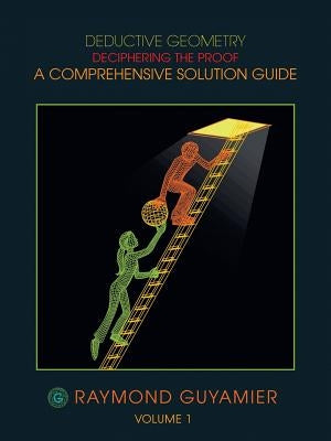 Deductive Geometry: Deciphering the Proof a Comprehensive Solution Guide Volume 1 by Guyamier, Raymond