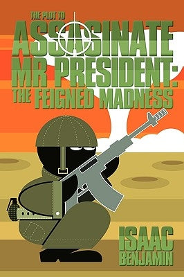 The Plot to Assasinate MR President: The Feigned Madness by Benjamin, Isaac