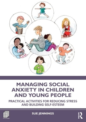 Managing Social Anxiety in Children and Young People: Practical Activities for Reducing Stress and Building Self-esteem by Jennings, Sue