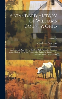 A Standard History of Williams County, Ohio; an Authentic Narrative of the Past, With Particular Attention to the Modern era in the Commercial, Indust by Bowersox, Charles A.