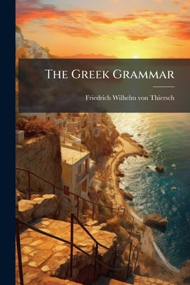 The Greek Grammar by Thiersch, Friedrich Wilhelm Von