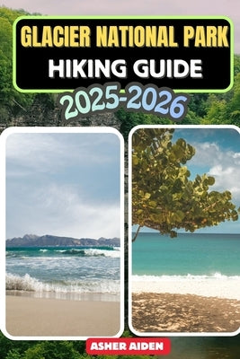 Glacier National Park Hiking Guide 2025-2026 by Aiden, Asher