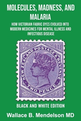 Molecules, Madness, and Malaria: How Victorian Fabric Dyes Evolved into Modern Medicines for Mental Illness and Infectious disease (Black and White Ed by Mendelson, Wallace B.