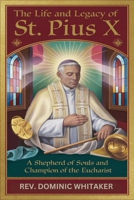 The Life and Legacy of St. Pius X: A Shepherd of Souls and Champion of the Eucharist by Whitaker, Dominic