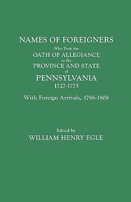 Names of Foreigners Who Took the Oath of Allegiance to the Province and State of Pennsylvania, 1727-1775. with the Foreign Arrivals, 1786-1808 by Egle, William Henry