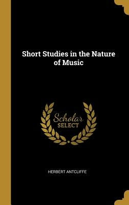 Short Studies in the Nature of Music by Antcliffe, Herbert