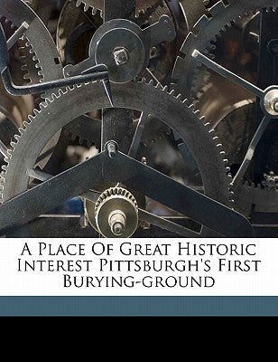 A Place of Great Historic Interest Pittsburgh's First Burying-Ground by Dahlinger, Charles William 1858-