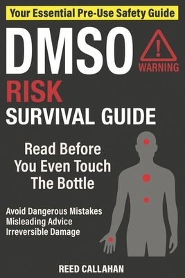 DMSO Risk Survival Guide: Avoid Dangerous Mistakes, Misleading Online Advice, and Irreversible Damage - so You Can Stay Safe, Informed, and in Control by Callahan, Reed