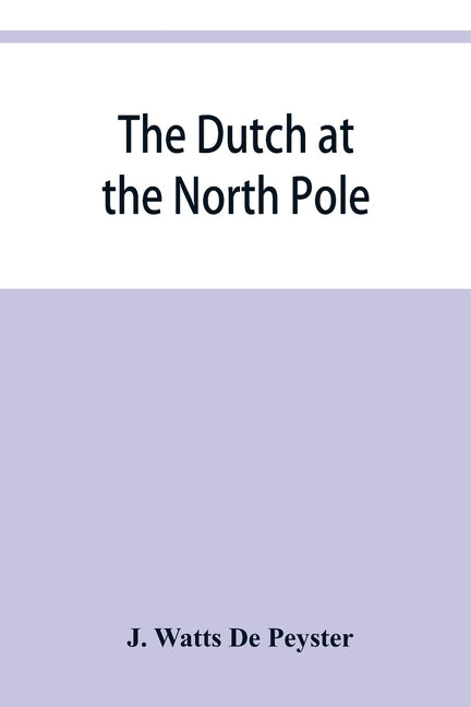 The Dutch at the North pole and the Dutch in Maine. A paper read before the New York historical society, 3d March, 1857 by Watts de Peyster, J.