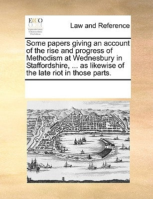 Some Papers Giving an Account of the Rise and Progress of Methodism at Wednesbury in Staffordshire, ... as Likewise of the Late Riot in Those Parts. by Multiple Contributors