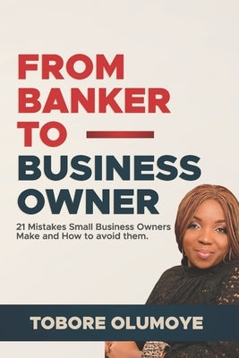 From Banker to Business Owner: 21 Mistakes Small Business Owners Make and How to Avoid Them by Olumoye, Tobore