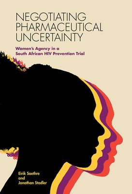 Negotiating Pharmaceutical Uncertainty: Women's Agency in a South African HIV Prevention Trial by Saethre, Eirik