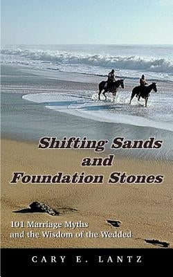 Shifting Sands and Foundation Stones: 101 Marriage Myths and the Wisdom of the Wedded by Lantz, Cary E.