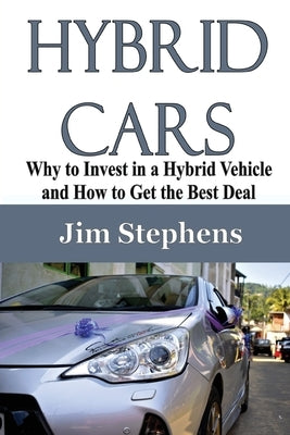 Hybrid Cars: Why to Invest in a Hybrid Vehicle and How to Get the Best Deal by Stephens, Jim