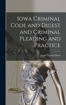 Iowa Criminal Code and Digest and Criminal Pleading and Practice by Davis, Jacob Conrad