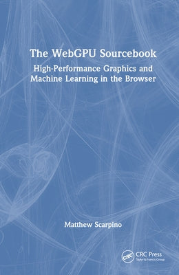 The WebGPU Sourcebook: High-Performance Graphics and Machine Learning in the Browser by Scarpino, Matthew