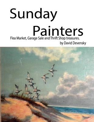 Sunday Painters: Flea Market, Garage Sale & Thrift Shop Treasures. by Devensky, David