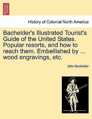 Bachelder's Illustrated Tourist's Guide of the United States. Popular Resorts, and How to Reach Them. Embellished by ... Wood Engravings, Etc. by Bachelder, John