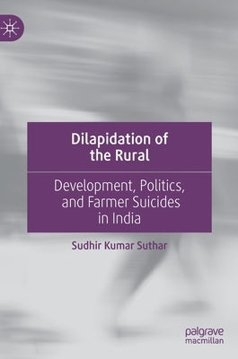 Dilapidation of the Rural: Development, Politics, and Farmer Suicides in India by Suthar, Sudhir Kumar
