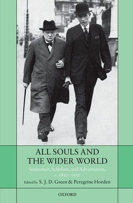 All Souls and the Wider World: Statesmen, Scholars, and Adventurers, C. 1850-1950 by Green, S. J. D.