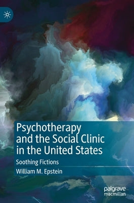 Psychotherapy and the Social Clinic in the United States: Soothing Fictions by Epstein, William M.