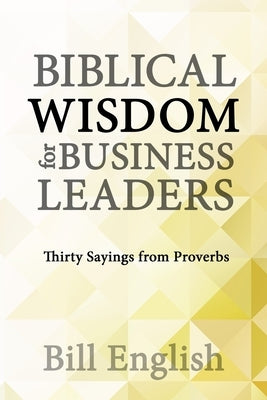 Biblical Wisdom for Business Leaders: Thirty Sayings from Proverbs by English, Bill