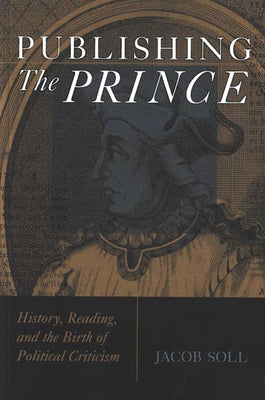 Publishing the Prince: History, Reading, & the Birth of Political Criticism by Soll, Jacob