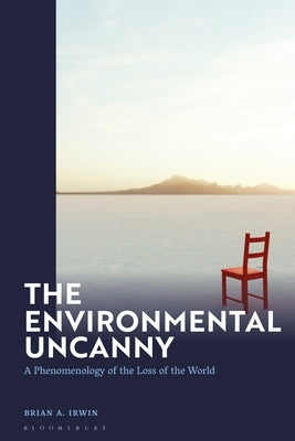 The Environmental Uncanny: A Phenomenology of the Loss of the World by Irwin, Brian A.